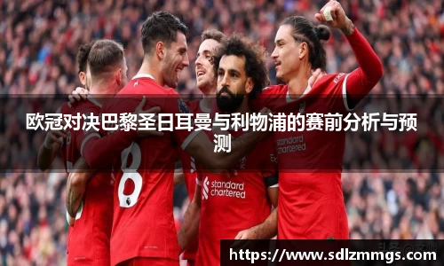 欧冠对决巴黎圣日耳曼与利物浦的赛前分析与预测