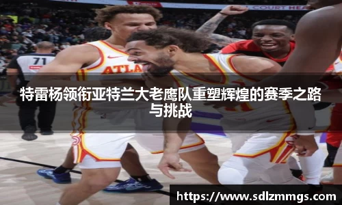 特雷杨领衔亚特兰大老鹰队重塑辉煌的赛季之路与挑战