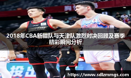 2018年CBA新疆队与天津队激烈对决回顾及赛季精彩瞬间分析
