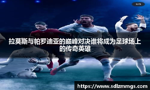 拉莫斯与帕罗迪亚的巅峰对决谁将成为足球场上的传奇英雄